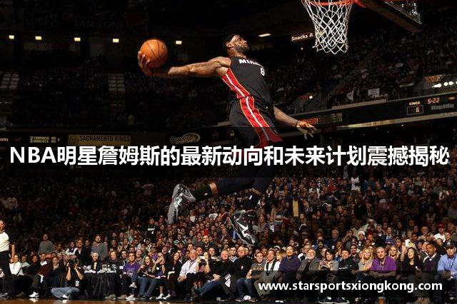 NBA明星詹姆斯的最新动向和未来计划震撼揭秘