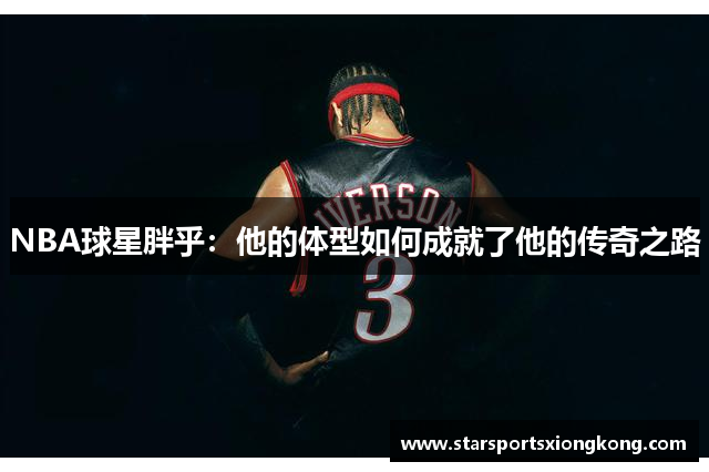 NBA球星胖乎：他的体型如何成就了他的传奇之路
