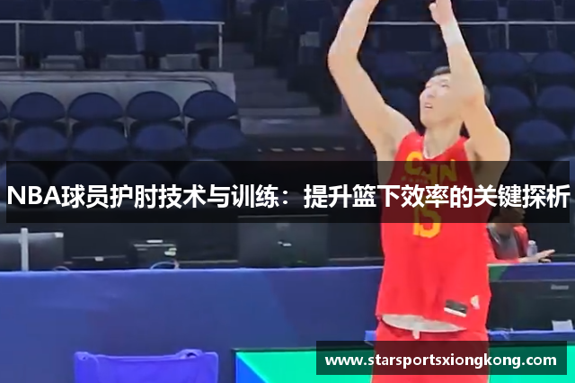 NBA球员护肘技术与训练：提升篮下效率的关键探析