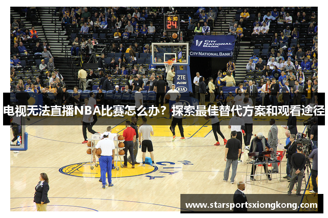 电视无法直播NBA比赛怎么办？探索最佳替代方案和观看途径