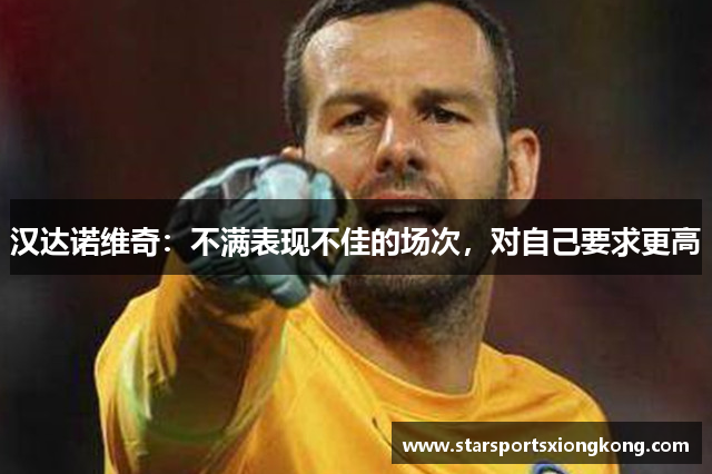 汉达诺维奇：不满表现不佳的场次，对自己要求更高