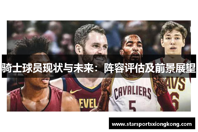 骑士球员现状与未来：阵容评估及前景展望