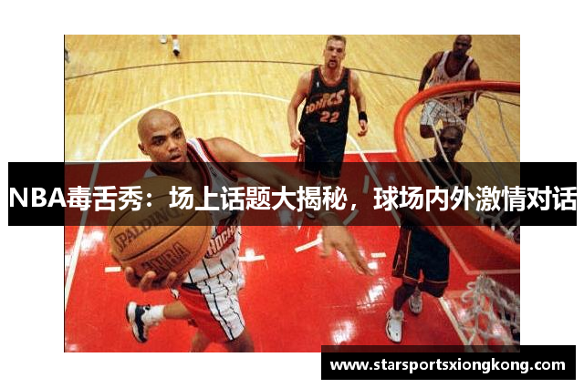 NBA毒舌秀：场上话题大揭秘，球场内外激情对话