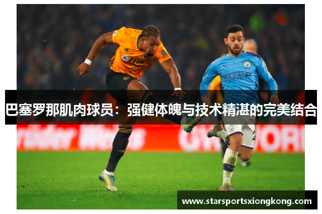 巴塞罗那肌肉球员：强健体魄与技术精湛的完美结合