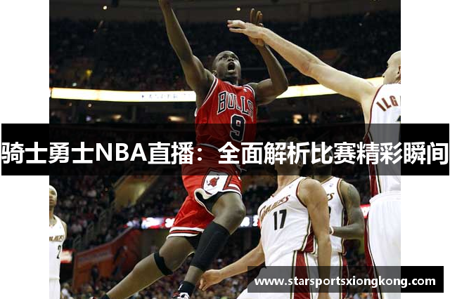 骑士勇士NBA直播：全面解析比赛精彩瞬间
