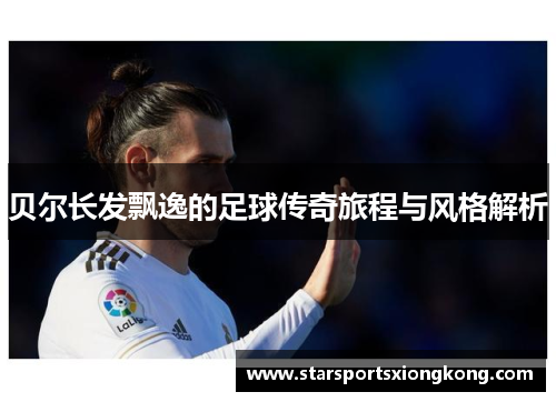 贝尔长发飘逸的足球传奇旅程与风格解析