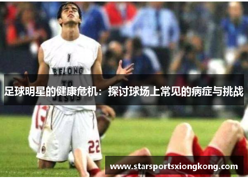 足球明星的健康危机：探讨球场上常见的病症与挑战