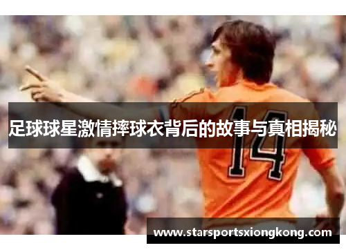 足球球星激情摔球衣背后的故事与真相揭秘