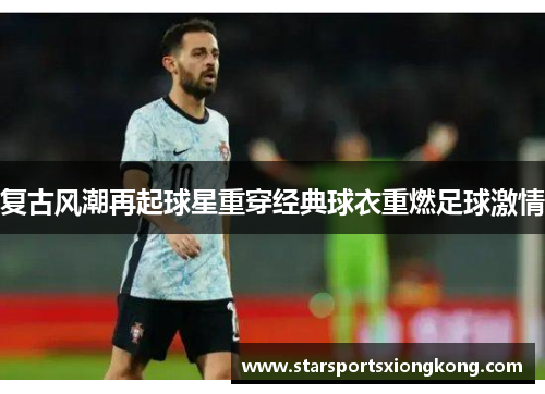 复古风潮再起球星重穿经典球衣重燃足球激情
