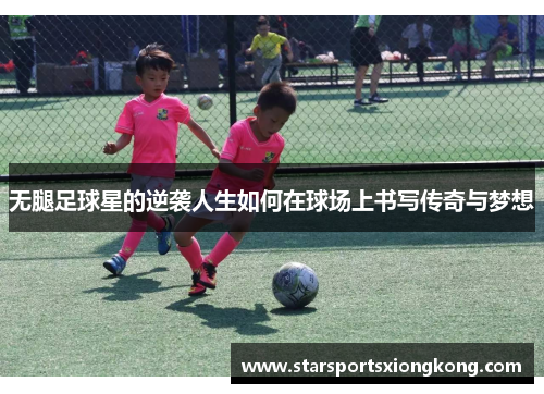 无腿足球星的逆袭人生如何在球场上书写传奇与梦想