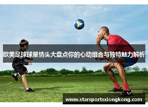 欧美足球球星情头大盘点你的心动组合与独特魅力解析