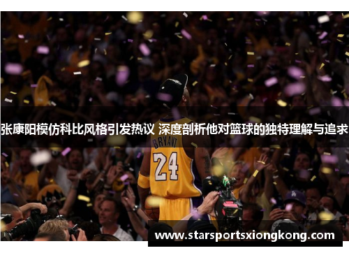 张康阳模仿科比风格引发热议 深度剖析他对篮球的独特理解与追求