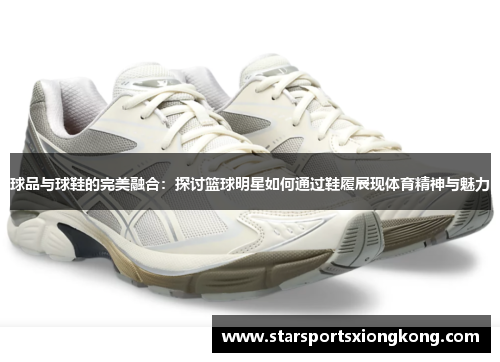 球品与球鞋的完美融合：探讨篮球明星如何通过鞋履展现体育精神与魅力