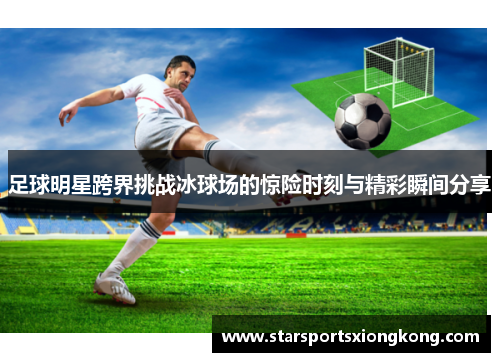 足球明星跨界挑战冰球场的惊险时刻与精彩瞬间分享