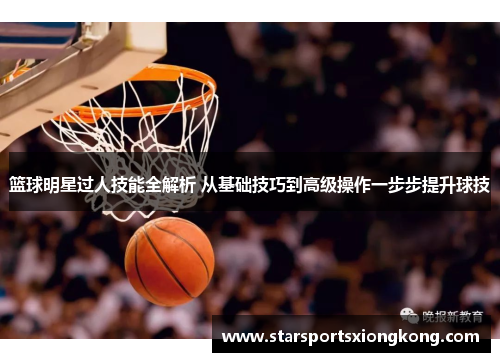 篮球明星过人技能全解析 从基础技巧到高级操作一步步提升球技