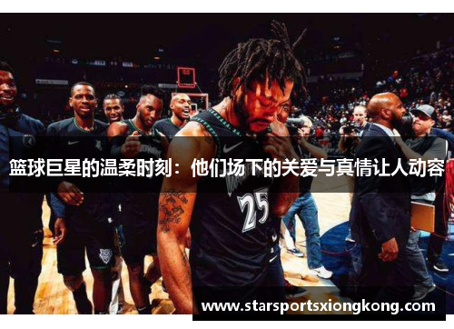 篮球巨星的温柔时刻：他们场下的关爱与真情让人动容