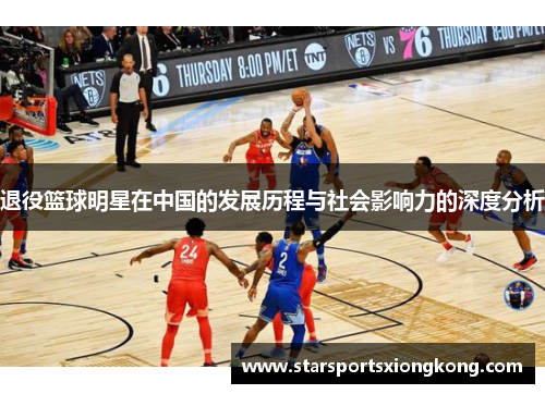 退役篮球明星在中国的发展历程与社会影响力的深度分析