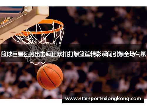 篮球巨星强势出击疯狂暴扣打爆篮筐精彩瞬间引爆全场气氛