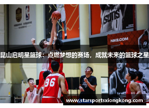 昆山启明星篮球：点燃梦想的赛场，成就未来的篮球之星